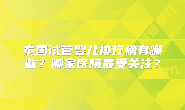 泰国试管婴儿排行榜有哪些？哪家医院最受关注？