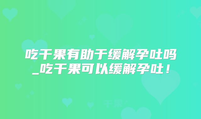 吃干果有助于缓解孕吐吗_吃干果可以缓解孕吐！