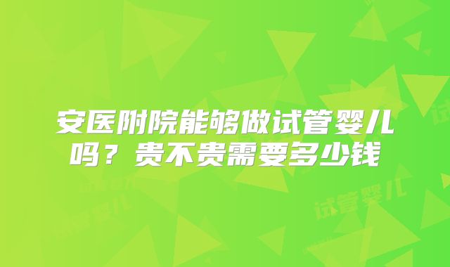 安医附院能够做试管婴儿吗?贵不贵需要多少钱