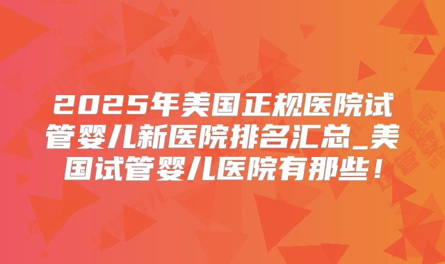 2025年美国正规医院试管婴儿新医院排名汇总_美国试管婴儿医院有那些！