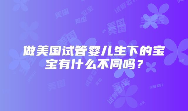 做美国试管婴儿生下的宝宝有什么不同吗？