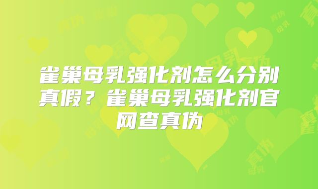 雀巢母乳强化剂怎么分别真假?雀巢母乳强化剂官网查真伪