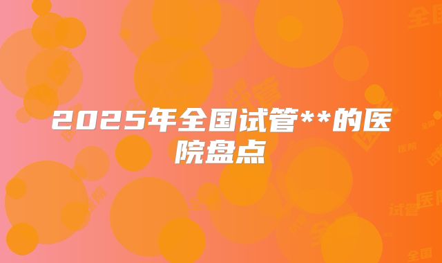 2025年全国试管**的医院盘点