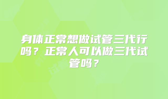 身体正常想做试管三代行吗？正常人可以做三代试管吗？