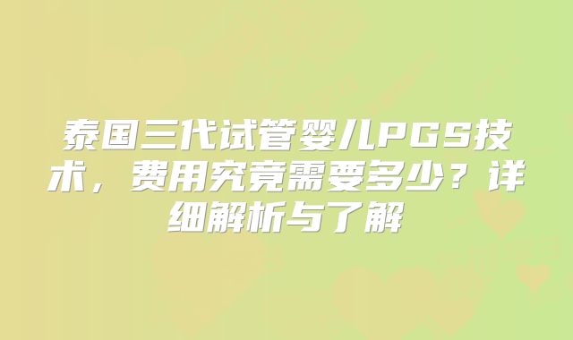 泰国三代试管婴儿PGS技术，费用究竟需要多少？详细解析与了解