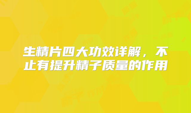 生精片四大功效详解，不止有提升精子质量的作用