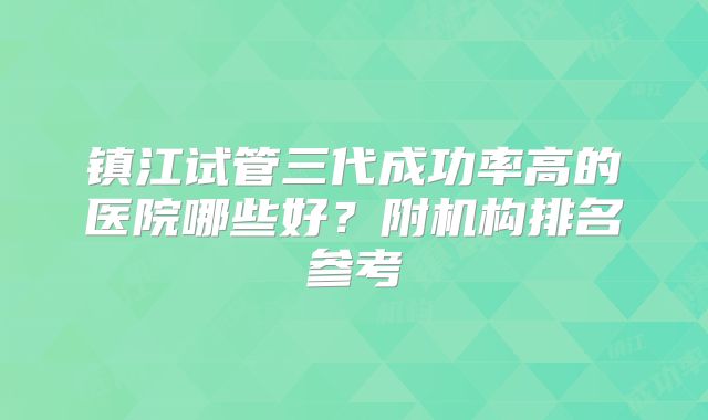 镇江试管三代成功率高的医院哪些好?附机构排名参考