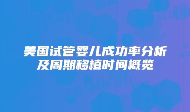 美国试管婴儿成功率分析及周期移植时间概览