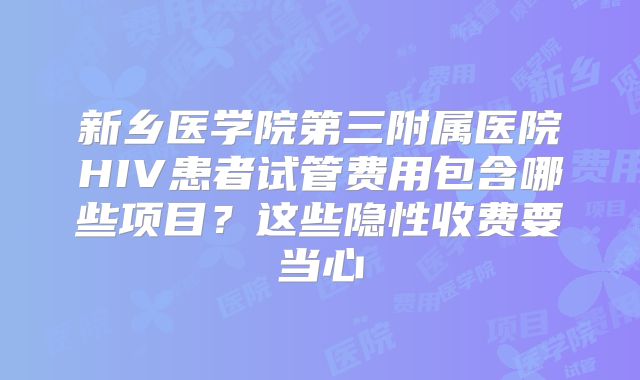 新乡医学院第三附属医院HIV患者试管费用包含哪些项目？这些隐性收费要当心