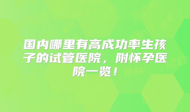 国内哪里有高成功率生孩子的试管医院，附怀孕医院一览！