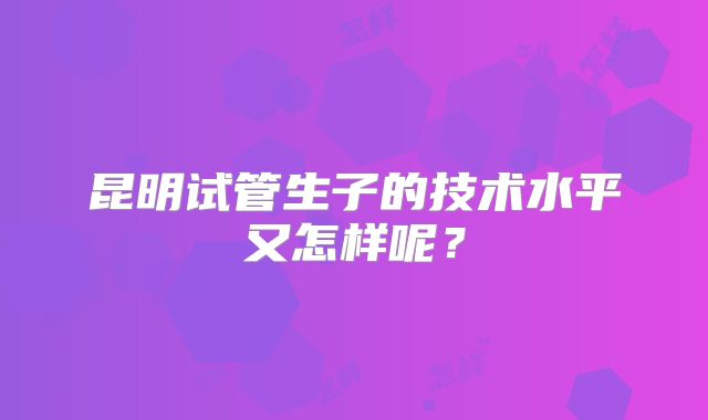昆明试管生子的技术水平又怎样呢？