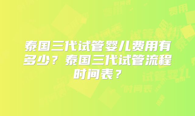 泰国三代试管婴儿费用有多少？泰国三代试管流程时间表？