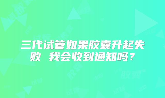 三代试管如果胶囊升起失败 我会收到通知吗？