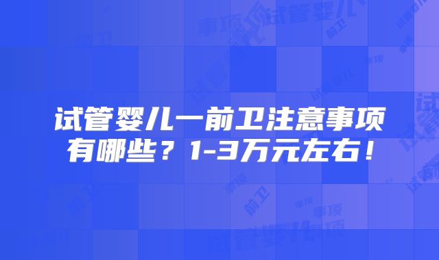 试管婴儿一前卫注意事项有哪些？1-3万元左右！