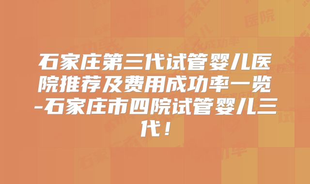石家庄第三代试管婴儿医院推荐及费用成功率一览-石家庄市四院试管婴儿三代！