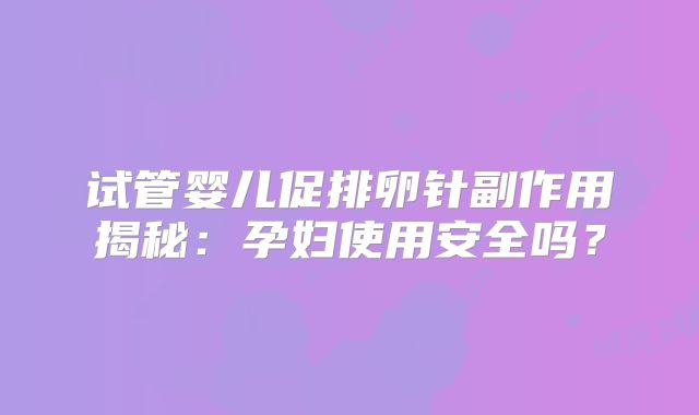 试管婴儿促排卵针副作用揭秘：孕妇使用安全吗？