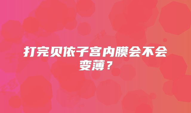 打完贝依子宫内膜会不会变薄?