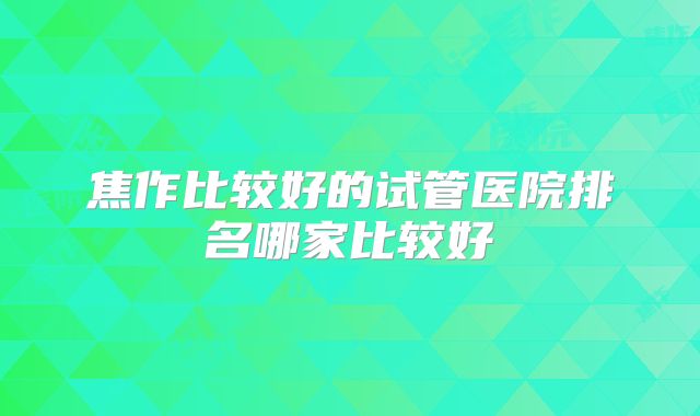 焦作比较好的试管医院排名哪家比较好