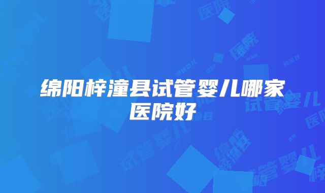绵阳梓潼县试管婴儿哪家医院好