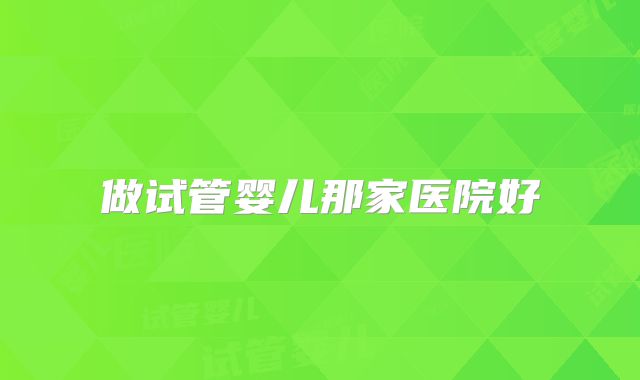 做试管婴儿那家医院好