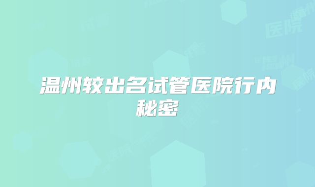 温州较出名试管医院行内秘密
