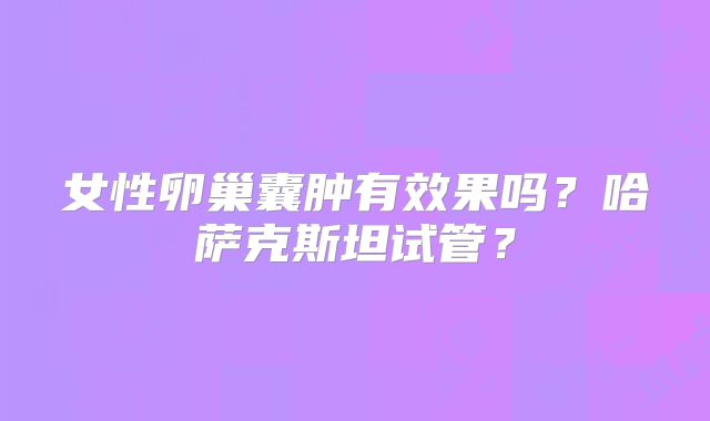 女性卵巢囊肿有效果吗？哈萨克斯坦试管？