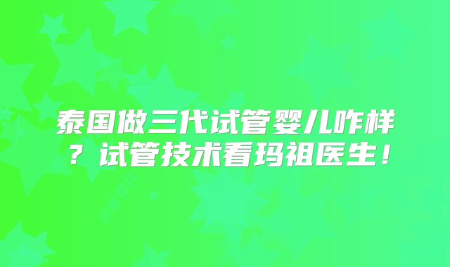 泰国做三代试管婴儿咋样?试管技术看玛祖医生!