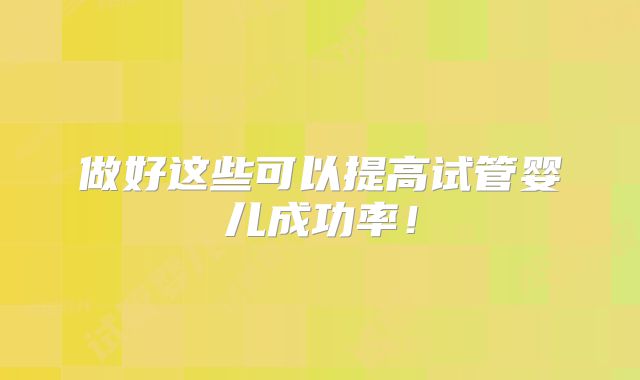 做好这些可以提高试管婴儿成功率!