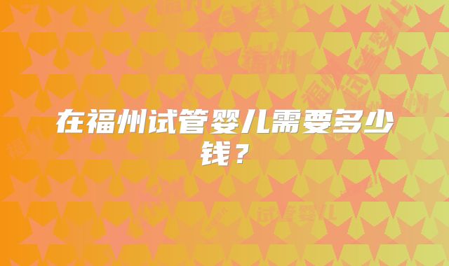 在福州试管婴儿需要多少钱？