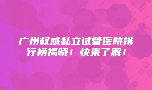 广州权威私立试管医院排行榜揭晓!快来了解!