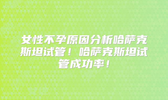 女性不孕原因分析哈萨克斯坦试管！哈萨克斯坦试管成功率！