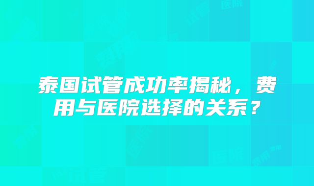 泰国试管成功率揭秘，费用与医院选择的关系？