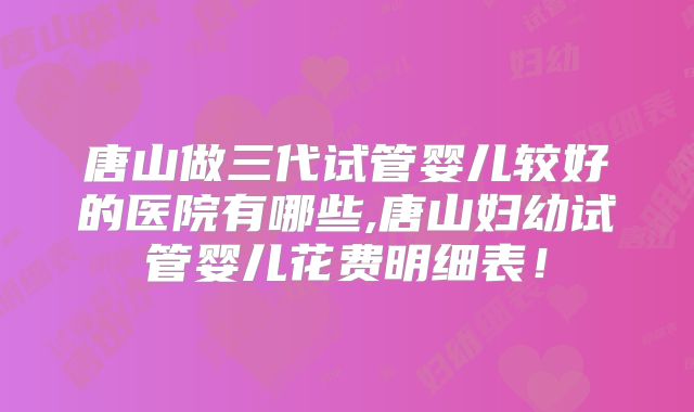 唐山做三代试管婴儿较好的医院有哪些,唐山妇幼试管婴儿花费明细表！