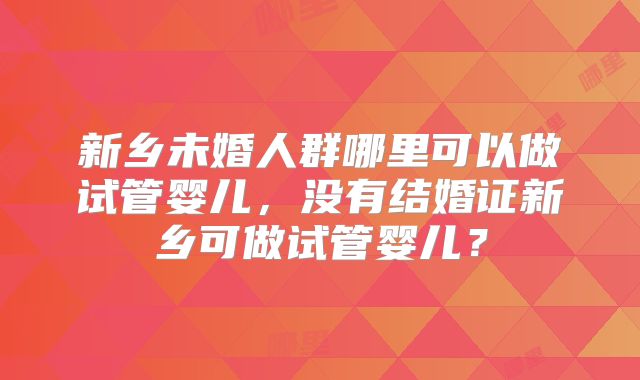 新乡未婚人群哪里可以做试管婴儿,没有结婚证新乡可做试管婴儿?