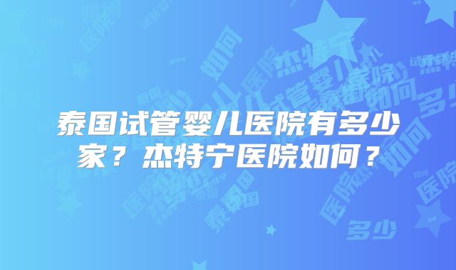 泰国试管婴儿医院有多少家？杰特宁医院如何？