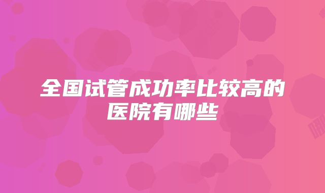 全国试管成功率比较高的医院有哪些