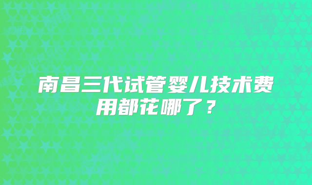 南昌三代试管婴儿技术费用都花哪了？