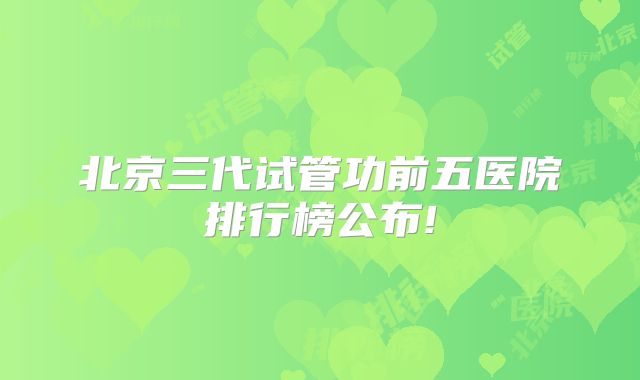 北京三代试管功前五医院排行榜公布!