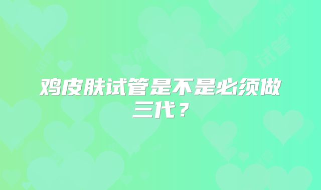 鸡皮肤试管是不是必须做三代？