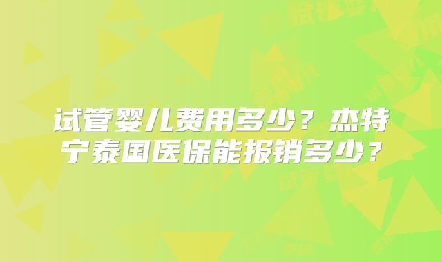 试管婴儿费用多少？杰特宁泰国医保能报销多少？