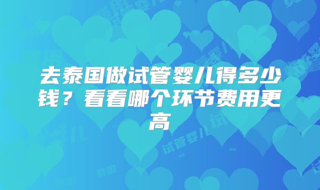 去泰国做试管婴儿得多少钱？看看哪个环节费用更高