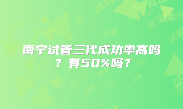 南宁试管三代成功率高吗？有50%吗？