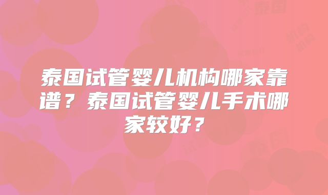 泰国试管婴儿机构哪家靠谱？泰国试管婴儿手术哪家较好？
