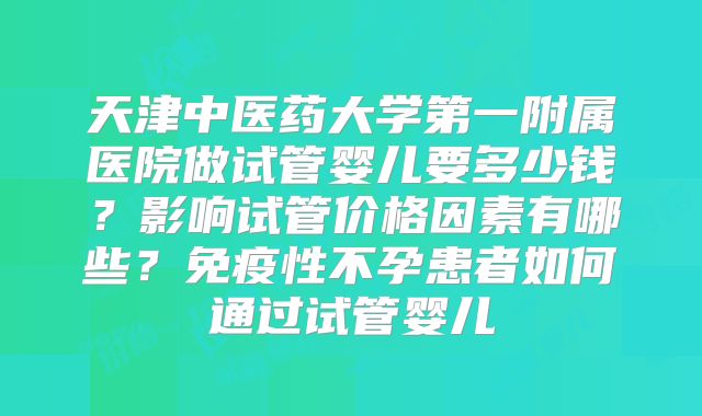 天津中医药大学第一附属医院做试管婴儿要多少钱？影响试管价格因素有哪些？免疫性不孕患者如何通过试管婴儿