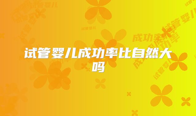 试管婴儿成功率比自然大吗