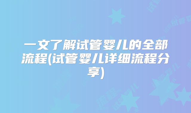一文了解试管婴儿的全部流程(试管婴儿详细流程分享)