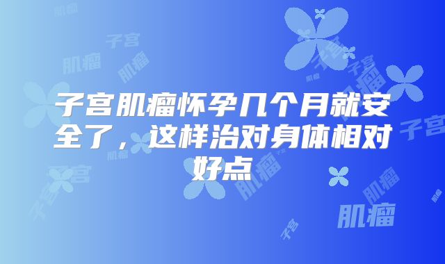 子宫肌瘤怀孕几个月就安全了，这样治对身体相对好点