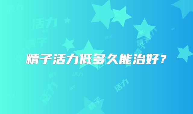 精子活力低多久能治好？