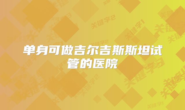 单身可做吉尔吉斯斯坦试管的医院