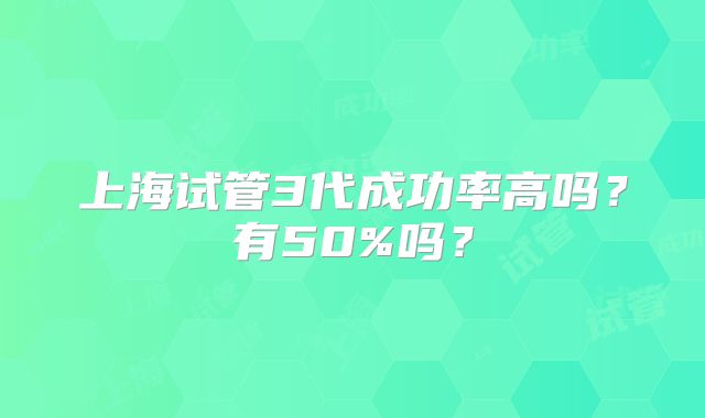 上海试管3代成功率高吗?有50%吗?